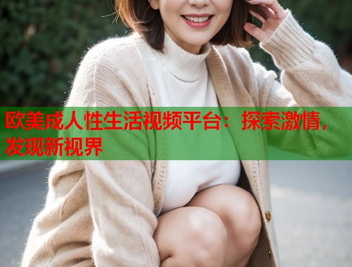 欧美成人性生活视频平台：探索激情，发现新视界  第1张
