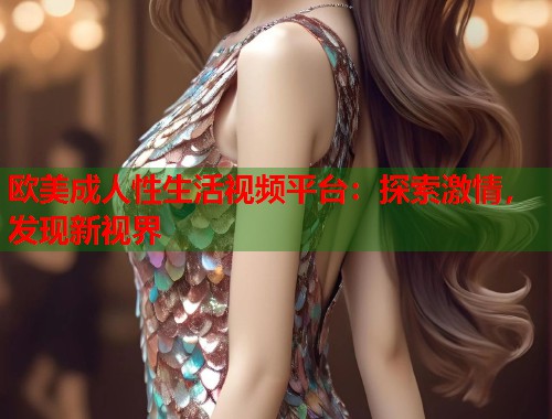 欧美成人性生活视频平台：探索激情，发现新视界  第2张