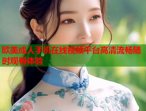 欧美成人手机在线视频平台高清流畅随时观看体验  第1张