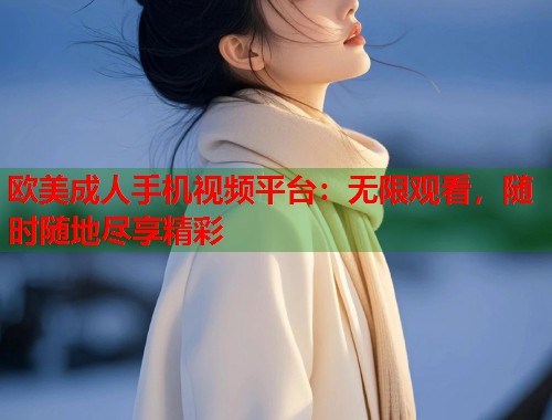 欧美成人手机视频平台：无限观看，随时随地尽享精彩  第2张