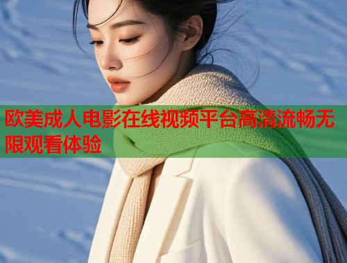 欧美成人电影在线视频平台高清流畅无限观看体验  第1张