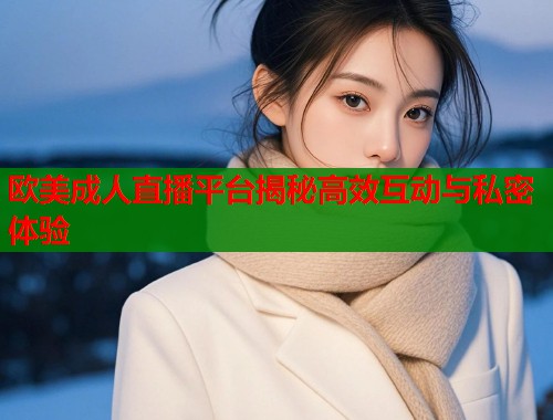 欧美成人直播平台揭秘高效互动与私密体验  第1张