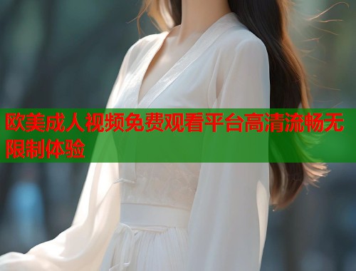 欧美成人视频免费观看平台高清流畅无限制体验  第1张