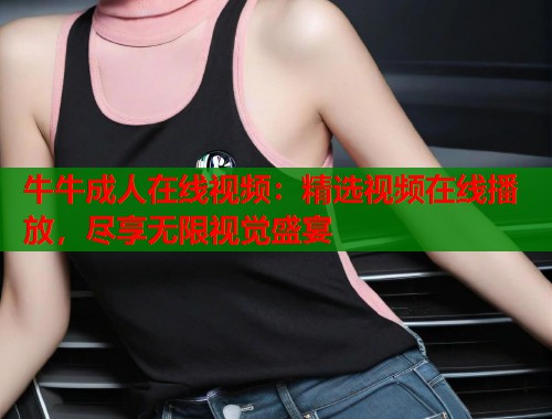 牛牛成人在线视频：精选视频在线播放，尽享无限视觉盛宴  第1张