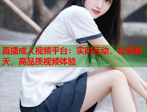 直播成人视频平台：实时互动，私密聊天，高品质视频体验  第1张