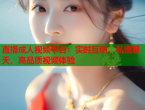 直播成人视频平台：实时互动，私密聊天，高品质视频体验  第2张
