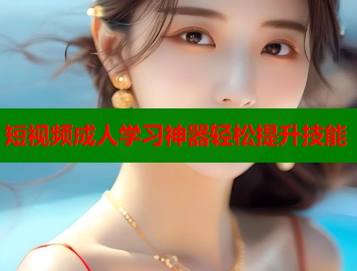 短视频成人学习神器轻松提升技能  第1张
