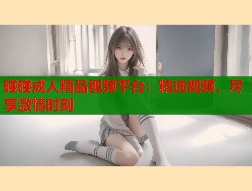 碰碰成人精品视频平台：精选视频，尽享激情时刻  第1张
