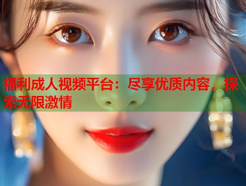 福利成人视频平台：尽享优质内容，探索无限激情  第1张