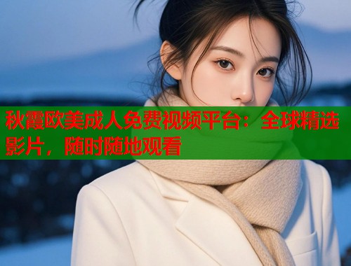 秋霞欧美成人免费视频平台：全球精选影片，随时随地观看  第1张