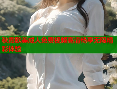 秋霞欧美成人免费视频高清畅享无限精彩体验  第2张