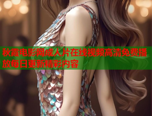 秋霞电影网成人片在线视频高清免费播放每日更新精彩内容  第1张