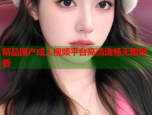 精品国产成人视频平台高清流畅无限观看  第1张