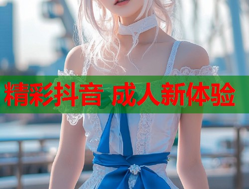 精彩抖音 成人新体验  第1张