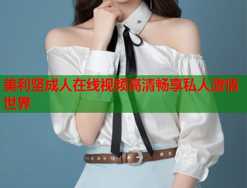 美利坚成人在线视频高清畅享私人激情世界  第1张