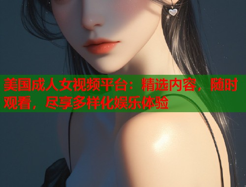 美国成人女视频平台：精选内容，随时观看，尽享多样化娱乐体验  第1张