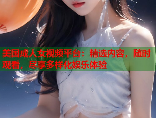 美国成人女视频平台：精选内容，随时观看，尽享多样化娱乐体验  第2张