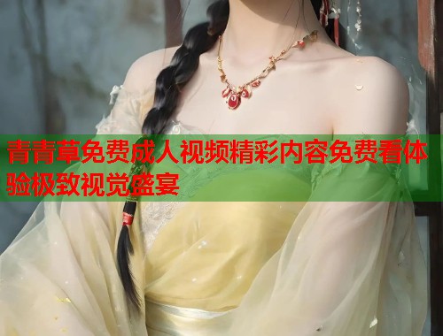 青青草免费成人视频精彩内容免费看体验极致视觉盛宴  第1张