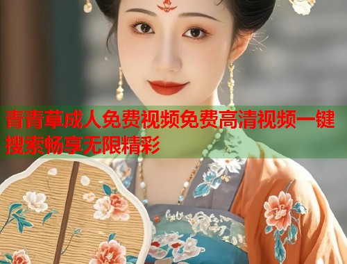 青青草成人免费视频免费高清视频一键搜索畅享无限精彩  第2张