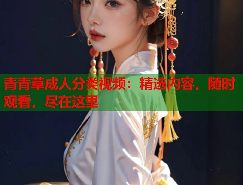 青青草成人分类视频：精选内容，随时观看，尽在这里  第1张