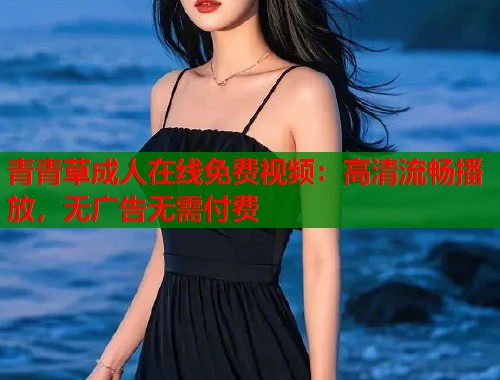 青青草成人在线免费视频：高清流畅播放，无广告无需付费  第1张