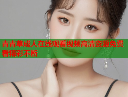 青青草成人在线观看视频高清资源免费看精彩不断  第1张