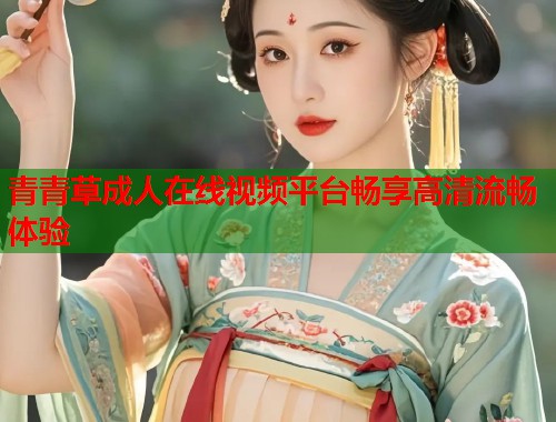 青青草成人在线视频平台畅享高清流畅体验  第1张