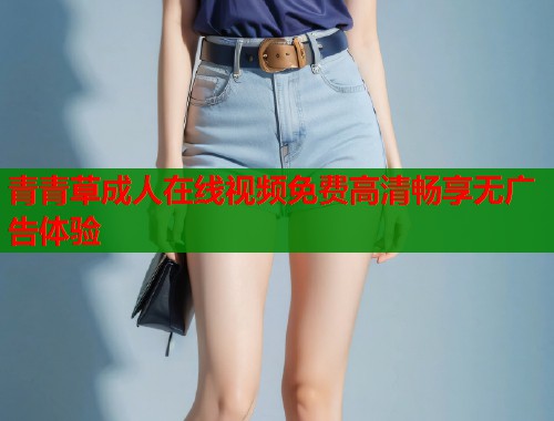 青青草成人在线视频免费高清畅享无广告体验  第1张