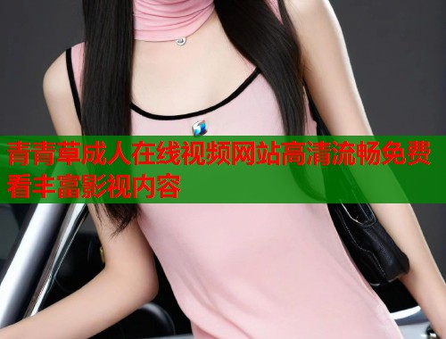 青青草成人在线视频网站高清流畅免费看丰富影视内容  第1张