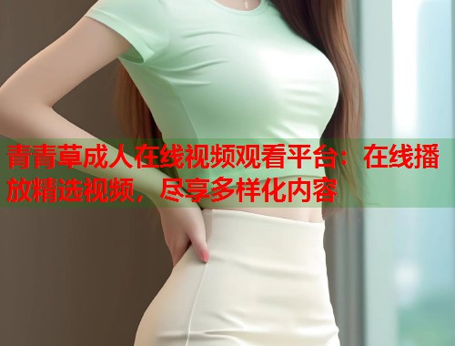 青青草成人在线视频观看平台：在线播放精选视频，尽享多样化内容  第1张