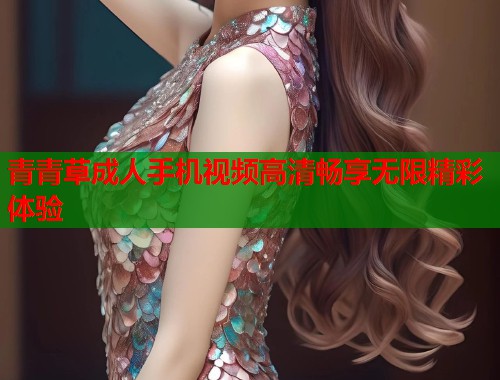 青青草成人手机视频高清畅享无限精彩体验  第1张
