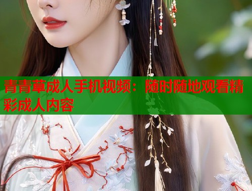 青青草成人手机视频：随时随地观看精彩成人内容  第1张