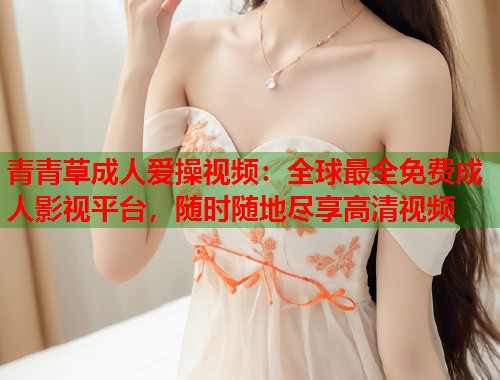 青青草成人爱操视频：全球最全免费成人影视平台，随时随地尽享高清视频  第1张