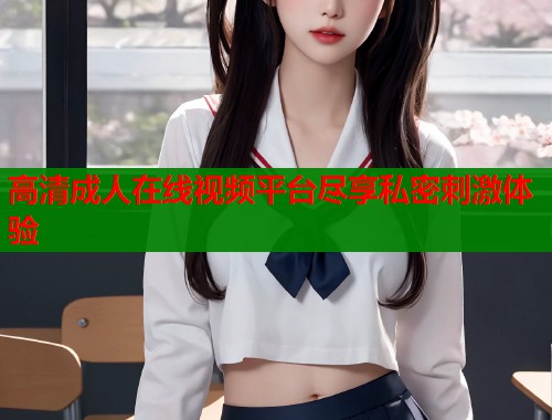 高清成人在线视频平台尽享私密刺激体验  第1张