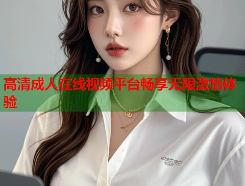高清成人在线视频平台畅享无限激情体验  第1张