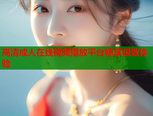 高清成人在线视频播放平台畅享极致体验  第1张