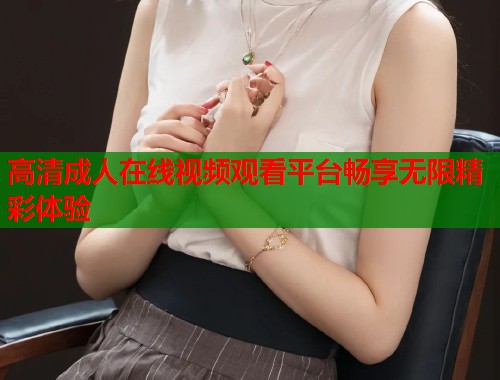 高清成人在线视频观看平台畅享无限精彩体验  第1张