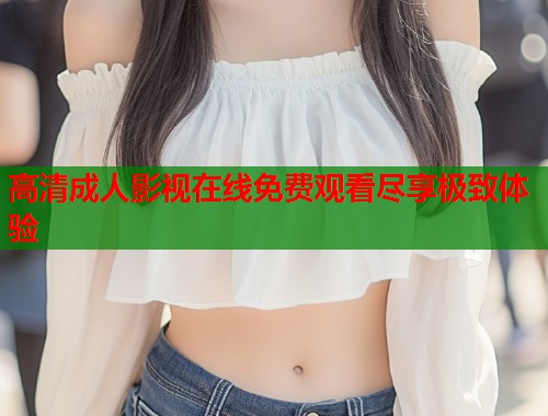 高清成人影视在线免费观看尽享极致体验  第1张