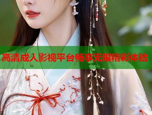 高清成人影视平台畅享无限精彩体验  第1张