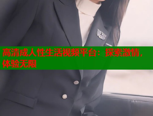高清成人性生活视频平台：探索激情，体验无限  第1张
