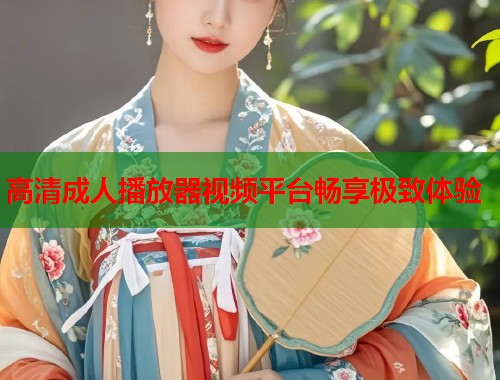 高清成人播放器视频平台畅享极致体验  第2张