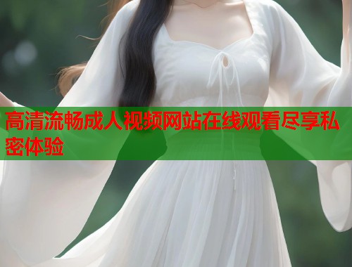 高清流畅成人视频网站在线观看尽享私密体验  第1张