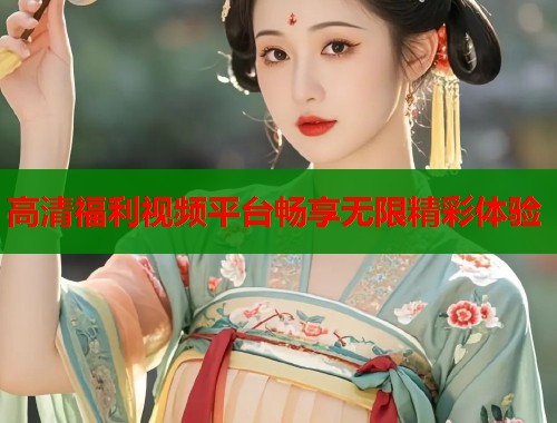 高清福利视频平台畅享无限精彩体验  第1张