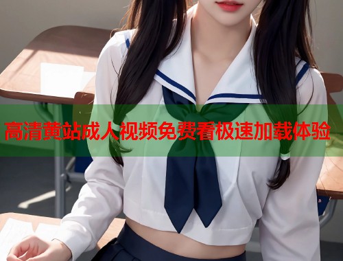 高清黄站成人视频免费看极速加载体验  第1张