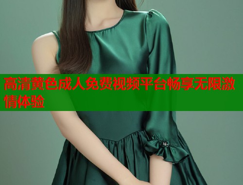 高清黄色成人免费视频平台畅享无限激情体验  第1张