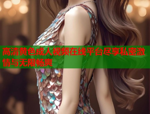 高清黄色成人视频在线平台尽享私密激情与无限畅爽  第1张