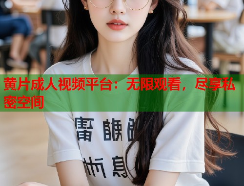 黄片成人视频平台：无限观看，尽享私密空间  第1张