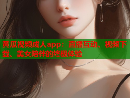 黄瓜视频成人app：直播互动、视频下载、美女陪伴的终极体验  第1张