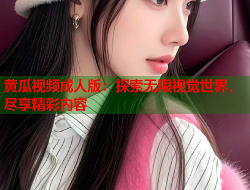 黄瓜视频成人版：探索无限视觉世界，尽享精彩内容  第1张