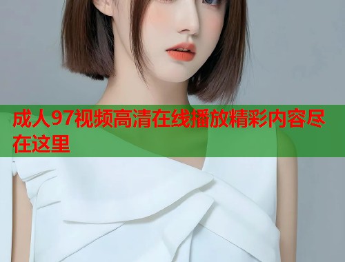 成人97视频高清在线播放精彩内容尽在这里  第1张
